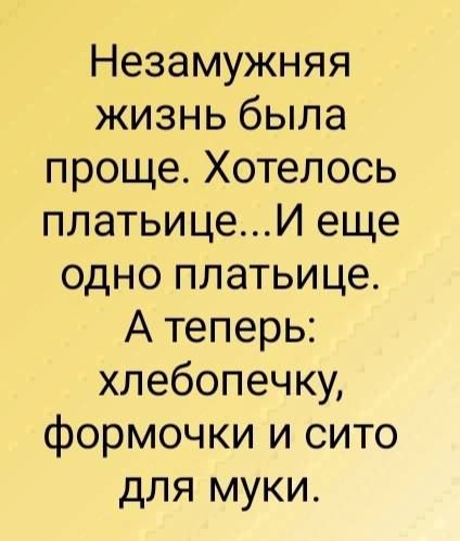 Незамужняя жизнь была проще Хотелось платьицеИ еще одно платьице Атеперь хлебопечку формочки и сито для муки