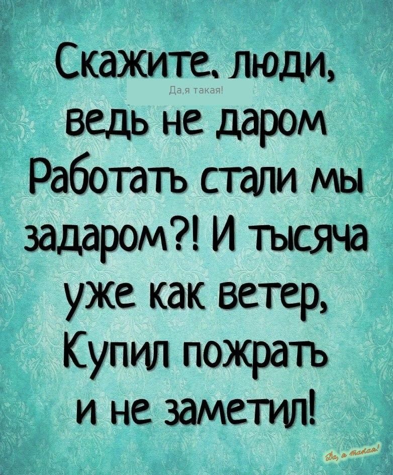 Скажите люди ведь не даром Работать стали мы задаром И тысяча уже как ветер Купил пожрать и не заметил