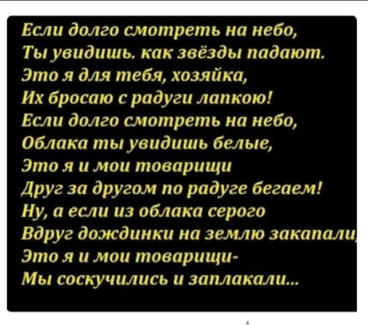 Если долго смотреть на небо Ты увидишь как звёзды падают Это я для тебя хозяйка Их бросаю с радуги лапкою Если долго смотреть на небо Облака ты увидишь белые Это я и мои товарищи Друг за другом по радуге бегаем НУ а если из облака серого Вдруг дождинки на землю закапали Это я и мои товарищи Мы соскучились и заплакали