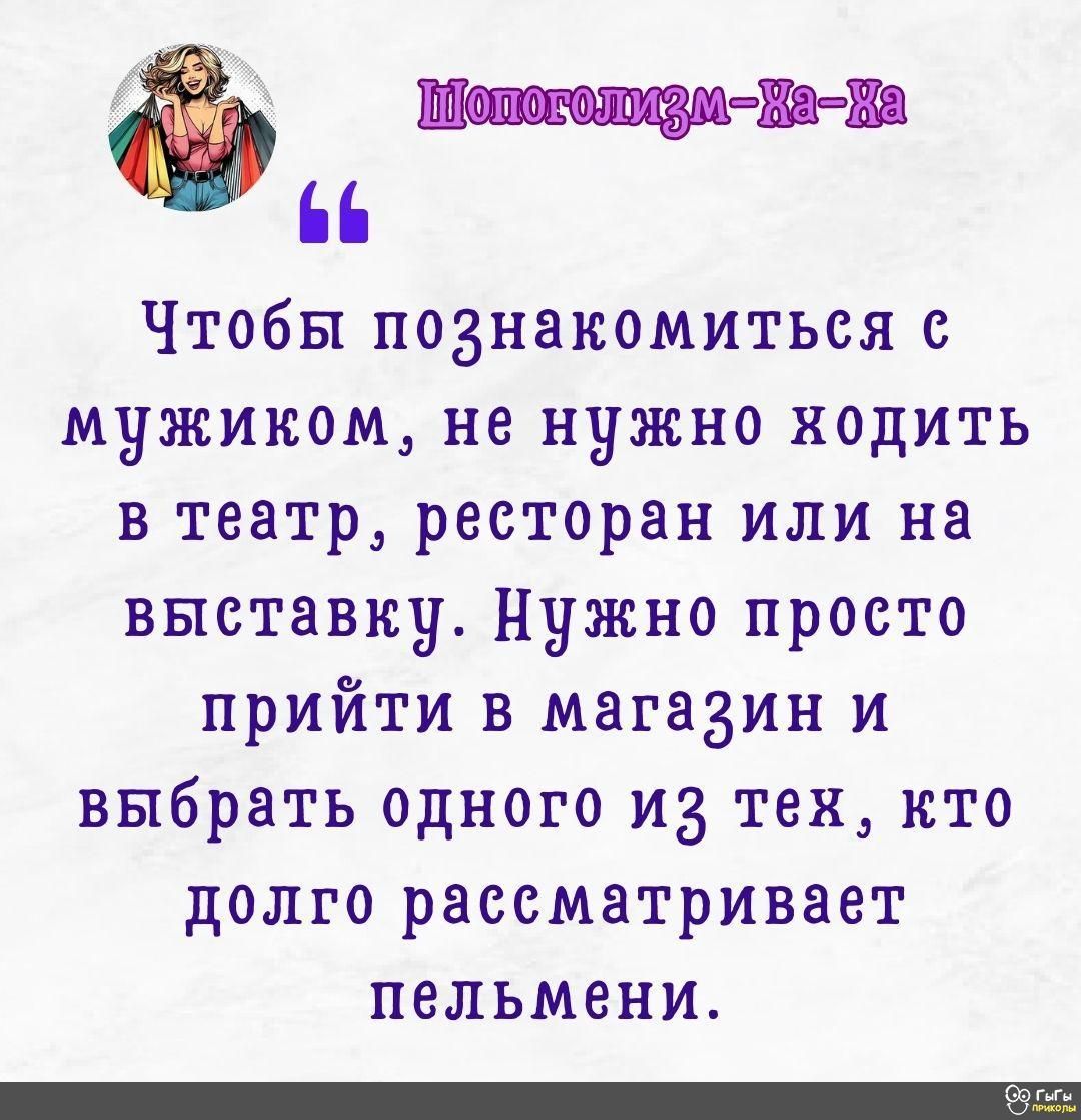 Моповолосал а Жа 6 Чтобы познакомиться мужиком не нужно кодить в театр ресторан или на выставку Нужно просто прийти в магазин и выбрать одного из тех кто долго рассматривает пельмени ппп Т77