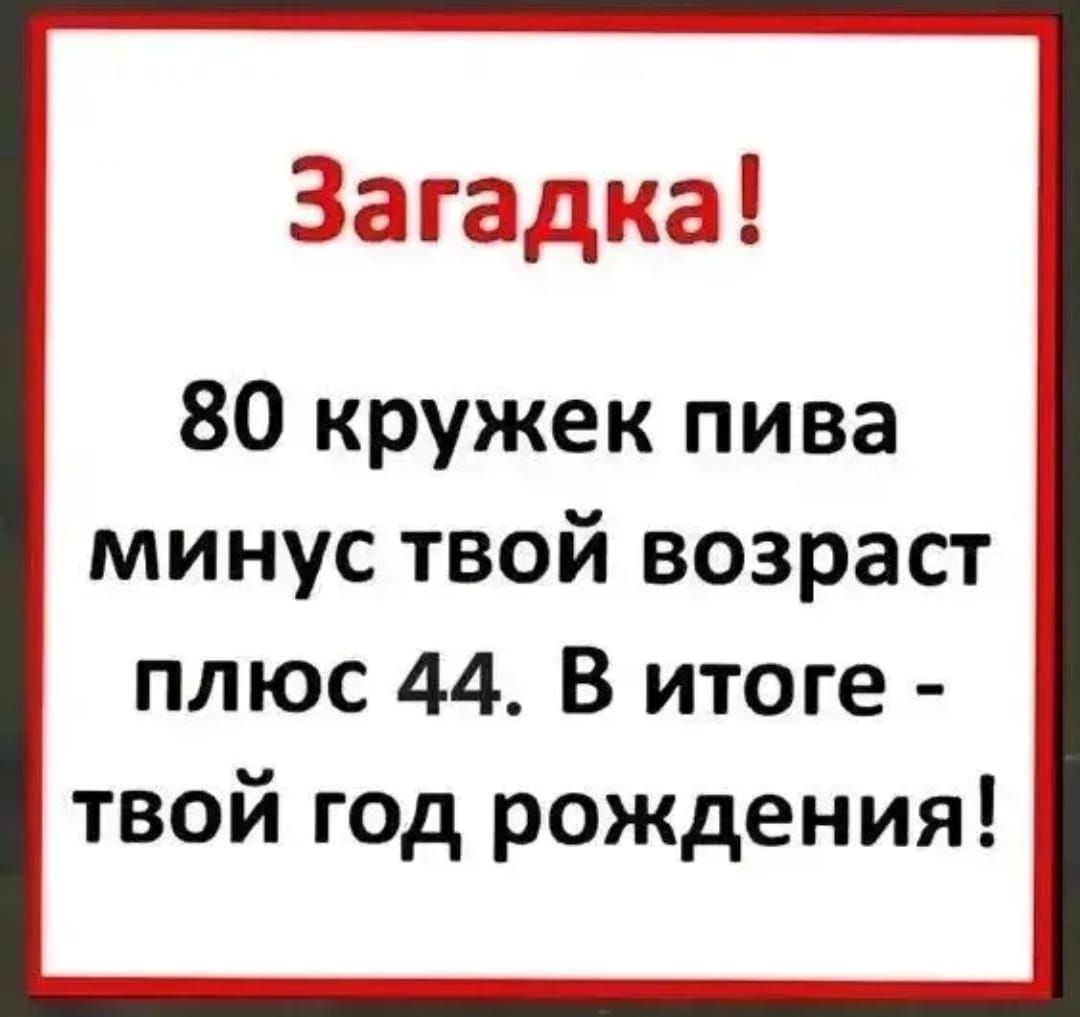 Загадка 80 кружек пива минус твой возраст плюс 44 В итоге твой год рождения