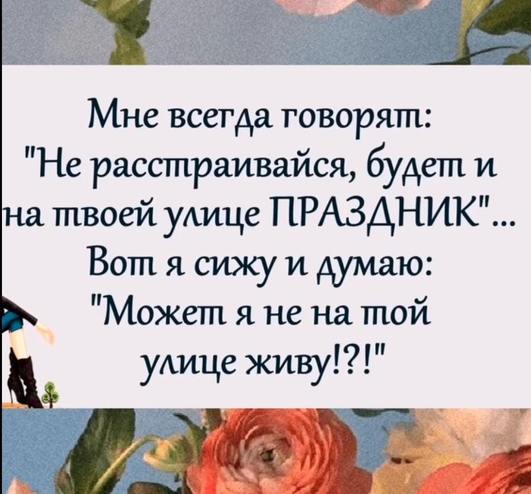 Мне всетда товорят Не расстраивайся будет и на твоей улице ПРАЗДНИК Вот я сижу и думаю в Может я не на той Ь улице живу _Ш