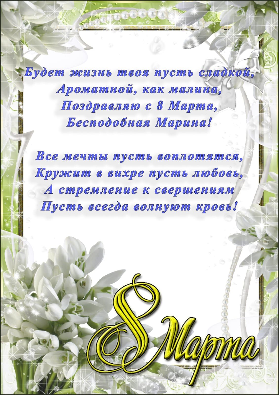 Будет жизнь твоя пусть сладкой, Ароматной, как малина, Поздравляю с 8 Марта, Бесподобная Марина! Все мечты пусть воплотятся, Кружит в вихре пусть любовь, А стремление к совершенствам Пусть всегда волнуют кров!