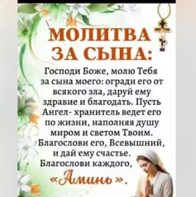 Молитва за сына: Господи Боже, молю Тебя за сына моего: огради его от всякого зла, даруй ему здоровье и благодать. Пусть Ангел-хранитель ведет его по жизни, наполняя душу миром и светом Твоим. Благослови его, Всевышний, и дай ему счастье. Благослови каждого, «Аминь».