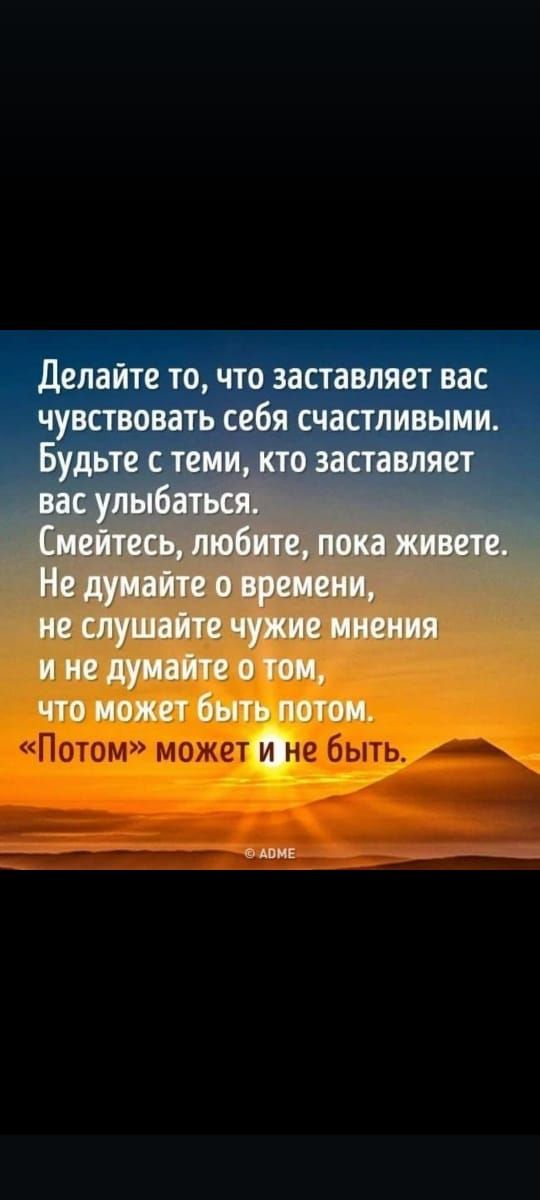 Делайте то, что заставляет вас чувствовать себя счастливыми. Будьте с теми, кто заставляет вас улыбаться. Смейтесь, любите, пока живете. Не думайте о времени, не слушайте чужие мнения и не думайте о том, что может быть потом. «Потом» может и не быть.