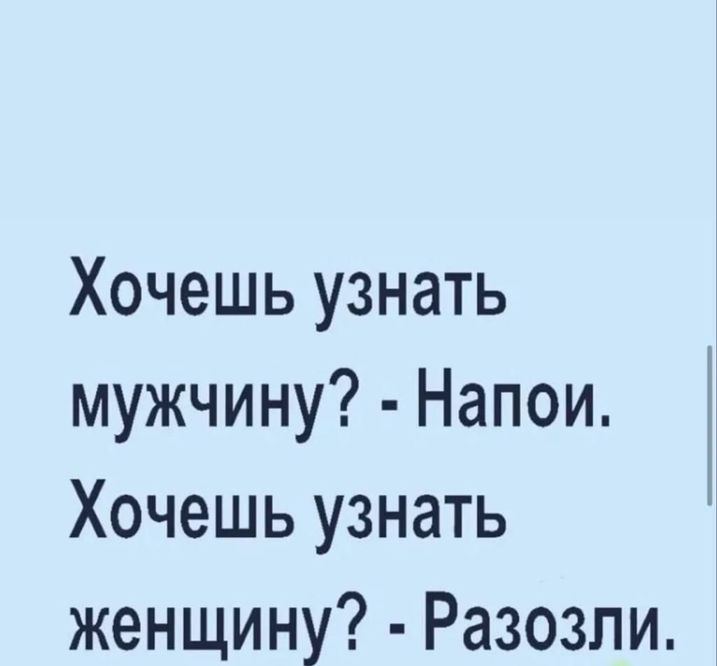 Хочешь узнать мужчину? - Напои. Хочешь узнать женщину? - Разозли.