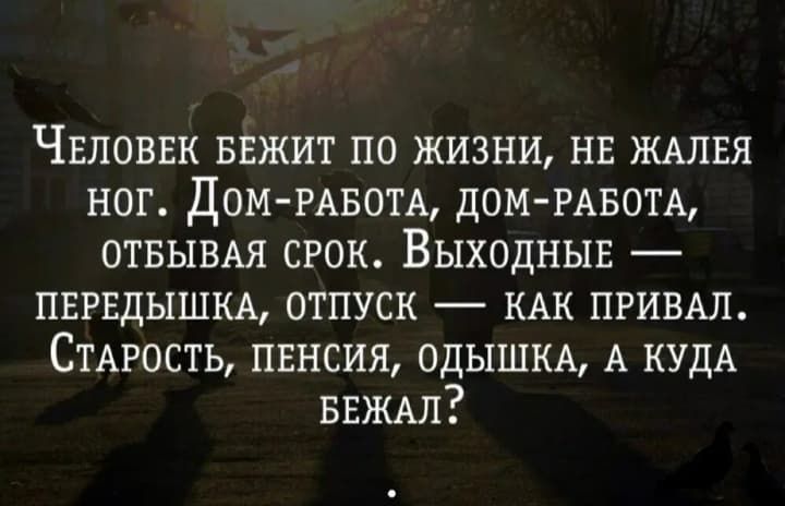 Человек бежит по жизни, не жалея ног. Дом-работа, дом-работа, отбывая срок. Выходные — передышка, отпуск — как привал. Старость, пенсия, отдышка, а куда бежал?