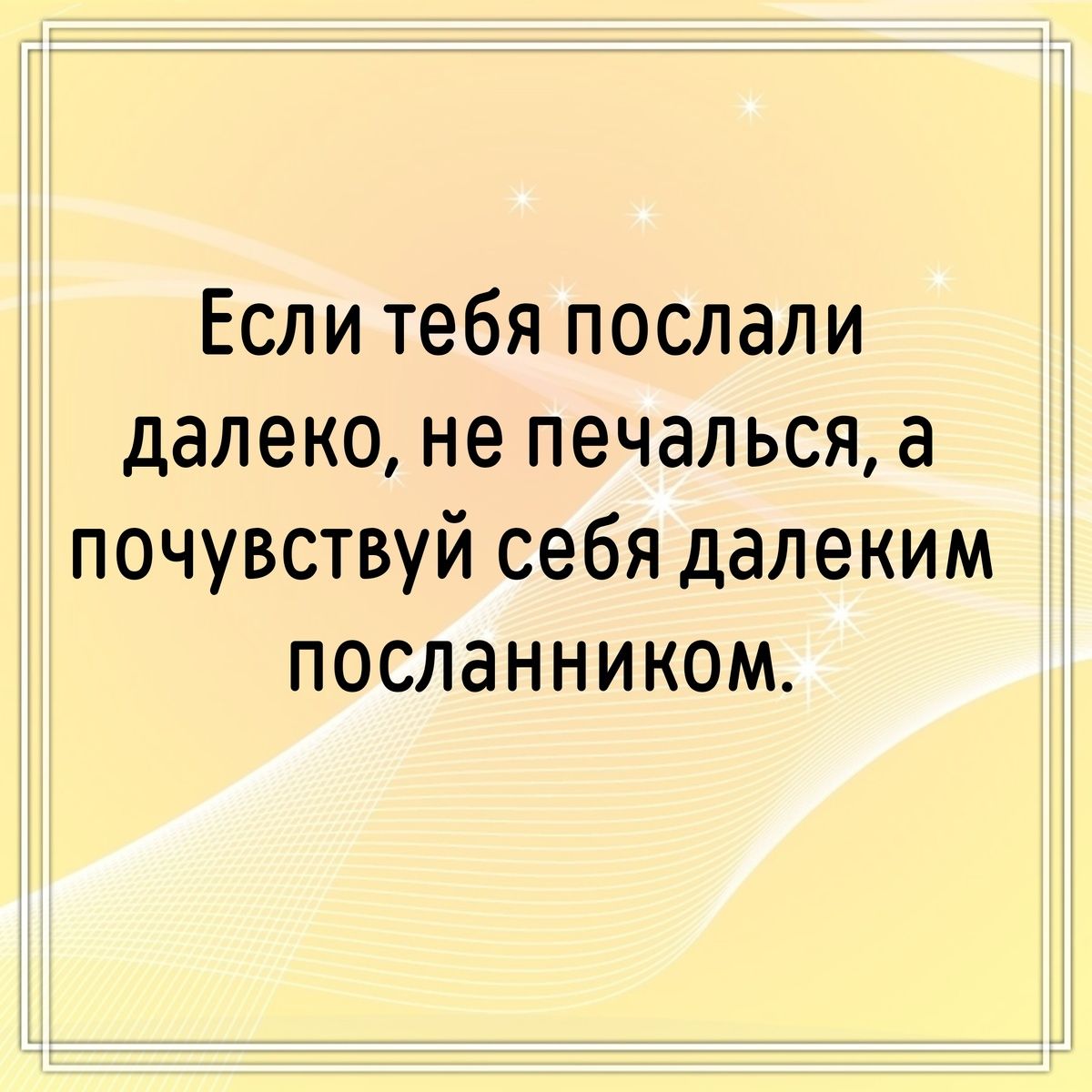 Если тебя послали далеко, не печалься, а почувствуй себя далеким посланником.