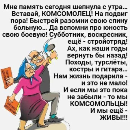 Мне память сегодня шепнула с утра: Вставай, КОМСОМОЛЕЦ! На подвиг пора! Быстрей разомни свою спину больную... Да вспомни про юность свою боевую! Субботник, воскресник, ещё — стройотряд! Ах, как наши годы вернуть бы назад! Походы, турслёты, костры и гитара... Нам жизнь подарила — и это не мало! И если мы это пока не забыли — то мы КОМСОМОЛЬЦЫ! И мы ещё — живы!