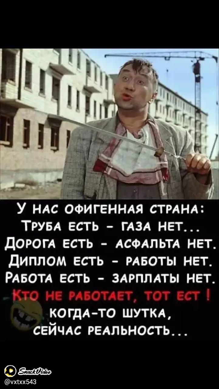 У нас офигенная страна: Труба есть - газа нет... Дорога есть - асфальта нет. Диплом есть - работы нет. Работа есть - зарплаты нет. Кто не работает, тот ест! Когда-то шутка, сейчас реальность...