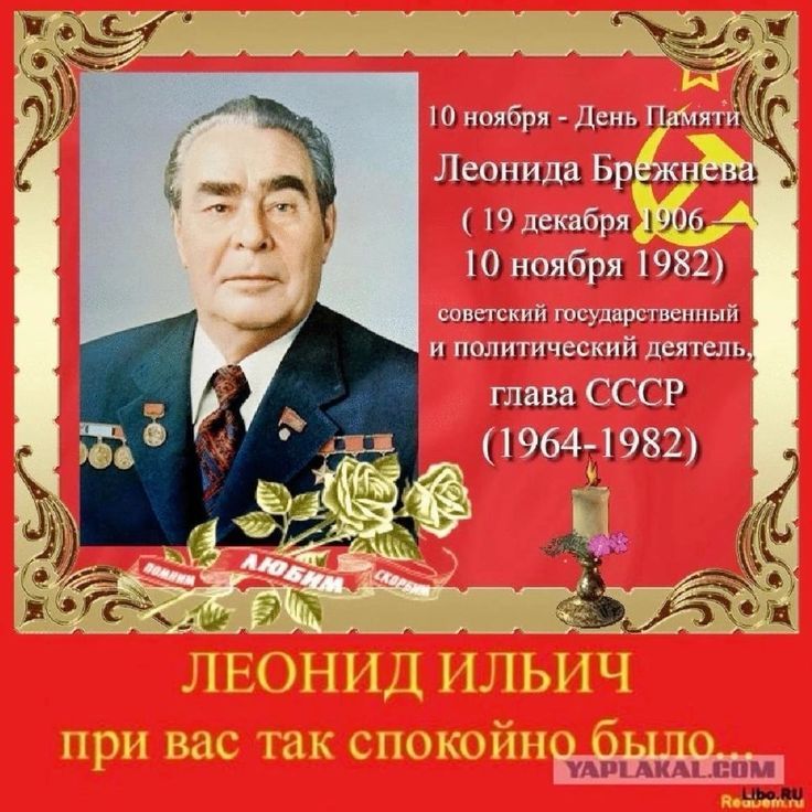 10 ноября - День Памяти Леонида Брежнева (19 декабря 1906 — 10 ноября 1982) советский государственный и политический деятель, глава СССР (1964–1982) Леонид Ильич\nпри вас так спокойно было