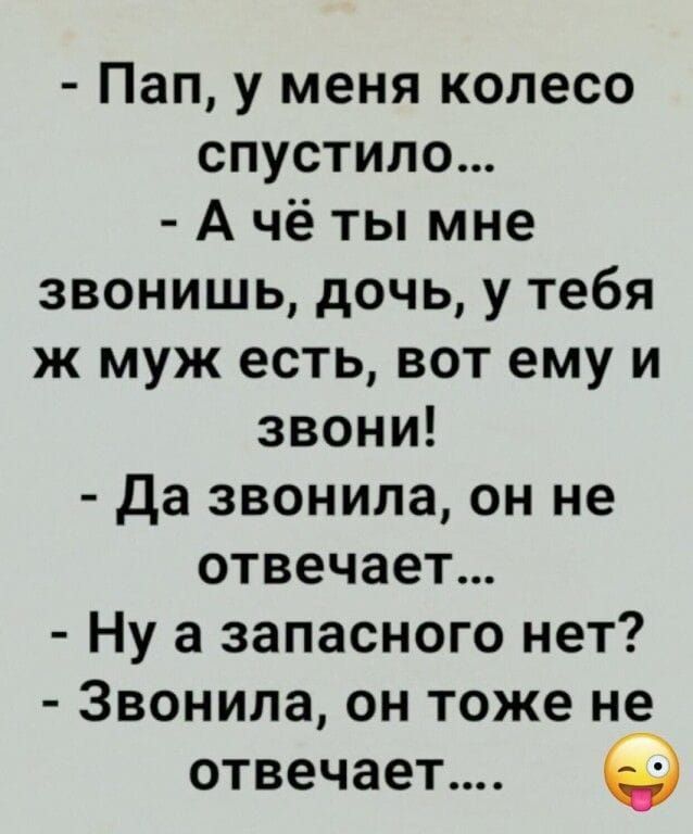 - Пап, у меня колесо спустило...
- А чё ты мне звонишь, дочь, у тебя же муж есть, вот ему и звони!
- Да звонила, он не отвечает...
- Ну а запасного нет?
- Звонила, он тоже не отвечает.... 😜
