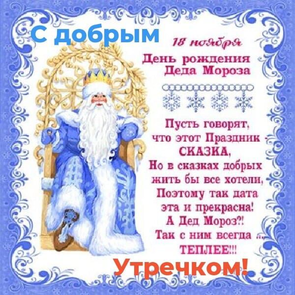 С добрым 18 ноября День рождения Деда Мороза Пусть говорят, что этот праздник СКАЗКА, Но в сказках добрых жить бы вы хотели, Поэтому так дата эта и прекрасна! А Дед Мороз?! Так с ним всегда ТЕПЛЕЕ!! Утречком!