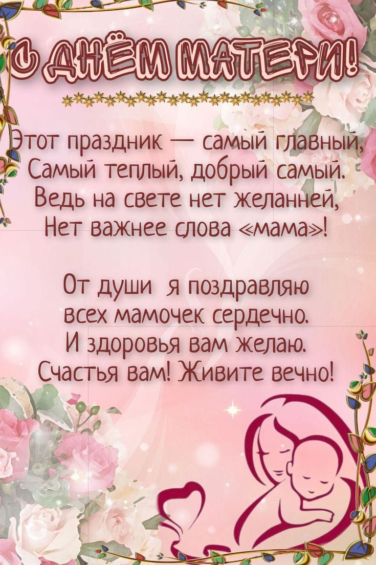 С ДНЁМ МАТЕРИ!
Этот праздник — самый главный,
Самый тёплый, добрый самый.
Ведь на свете нет желанней,
Нет важнее слова «мама»!

От души я поздравляю
всех мамочек сердечно.
И здоровья вам желаю.
Счастья вам! Живите вечно!