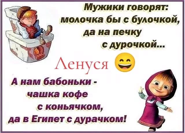 Мужики говорят: молочка бы с булочкой, да на печку с дурочкой...\nЛенуся 😄\nА нам бабоньки - чашка кофе с коньячком, да в Египет с дурачком!