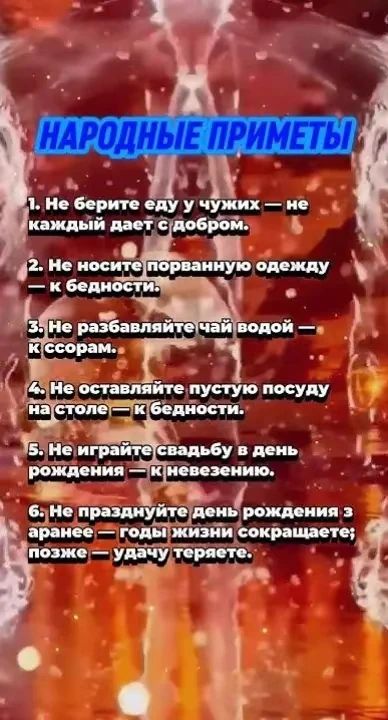 1. Не берите еду у чужих — не каждый даёт с добром. 2. Не носите порванную одежду — к бедности. 3. Не разбавляйте чай водой — к ссорам. 4. Не оставляйте пустую посуду на столе — к бедности. 5. Не играйте свадьбу в день рождения — к невезению. 6. Не празднуйте день рождения заранее — годы жизни сокращаете; позже — удачу теряете.