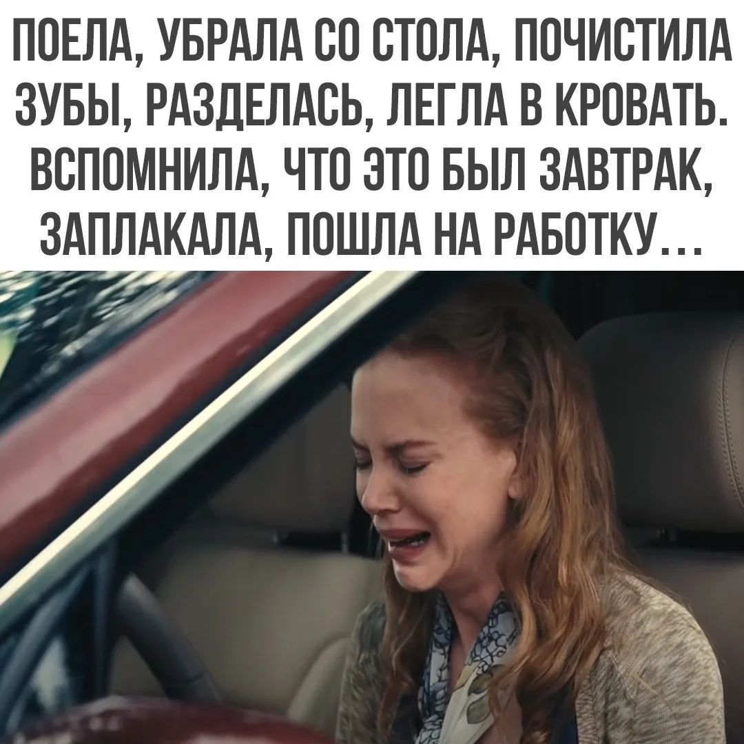 ПОЕХАЛА, УБРАЛА СО СТОЛА, ПОЧИСТИЛА ЗУБЫ, РАЗДЕЛАЛАСЬ, ЛЕГЛА В КРОВАТЬ. ВСПОМНИЛА, ЧТО ЭТО БЫЛ ЗАВТРАК, ЗАПЛАКАЛА, ПОШЛА НА РАБОТКУ ...