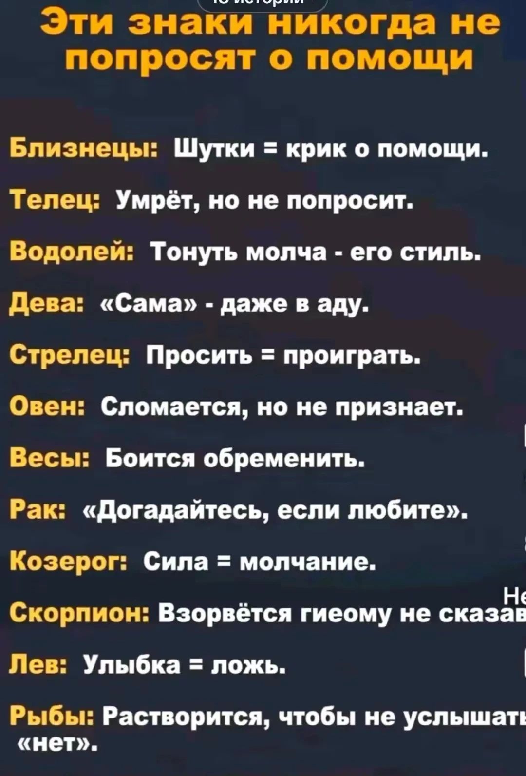 Эти знаки никогда не попросят о помощи. Близнецы: шутки — крик о помощи.Телец: умрёт, но не спросит. Водолей: тонуть молча — его стиль. Дева: «самая» — даже в аду. Стрелец: просить = проиграть. Овен: сломается, но не признает. Весы: боится обременить. Рак: догадайтесь, если любите. Козерог: сила — молчание. Скорпион: взорвётся — но не скажет. Лев: улыбка = ложь. Рыбы: расстроиться, чтобы не услышать «нет».