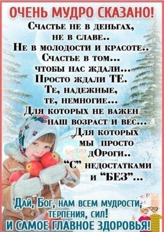 Очень мудро сказано! Счастье не в деньгах, не в славе.. Не в молодости и красоте.. Счастье в том... Чтобы нас жалили... Просто жалили те, те, надежные, те, немногие... Для которых не важен наш возраст и вес... Для которых мы просто дороги.. С недостатками и без... Дай, Бог, нам всем мудрости, терпения, сил! И самое главное здоровье!