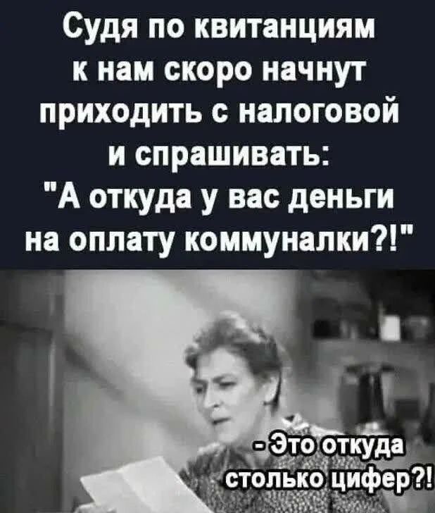 Судя по квитанциям к нам скоро начнут приходить с налоговой и спрашивать: А откуда у вас деньги на оплату коммуналки?! Это откуда столько цифер?!