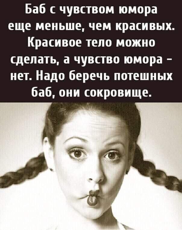 Баб с чувством юмора еще меньше чем красивых Красивое тело можно сделать а чувство юмора нет Надо беречь потешных баб они сокровище