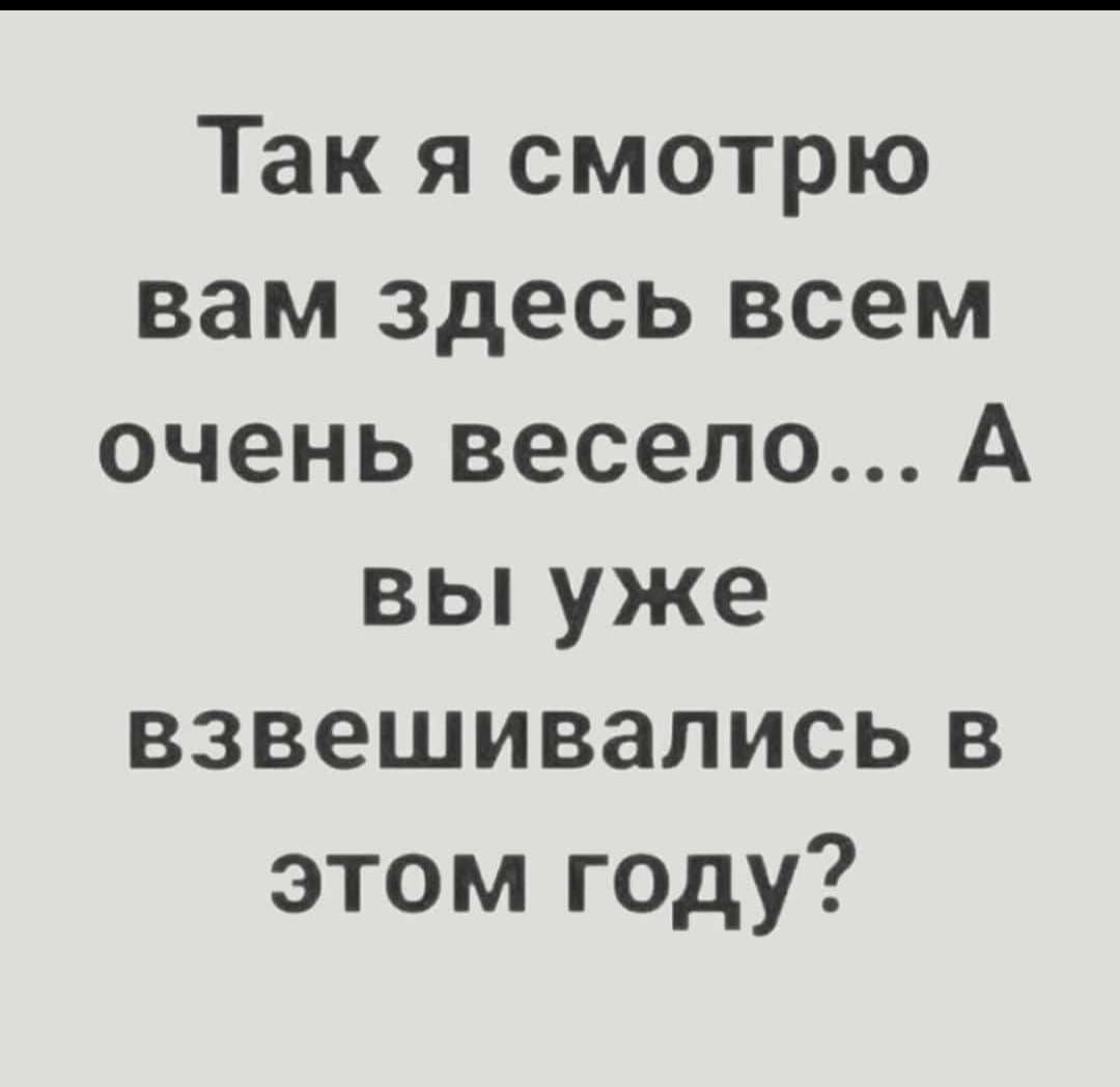Так я смотрю вам здесь всем очень весело А вы уже взвешивались в этом году