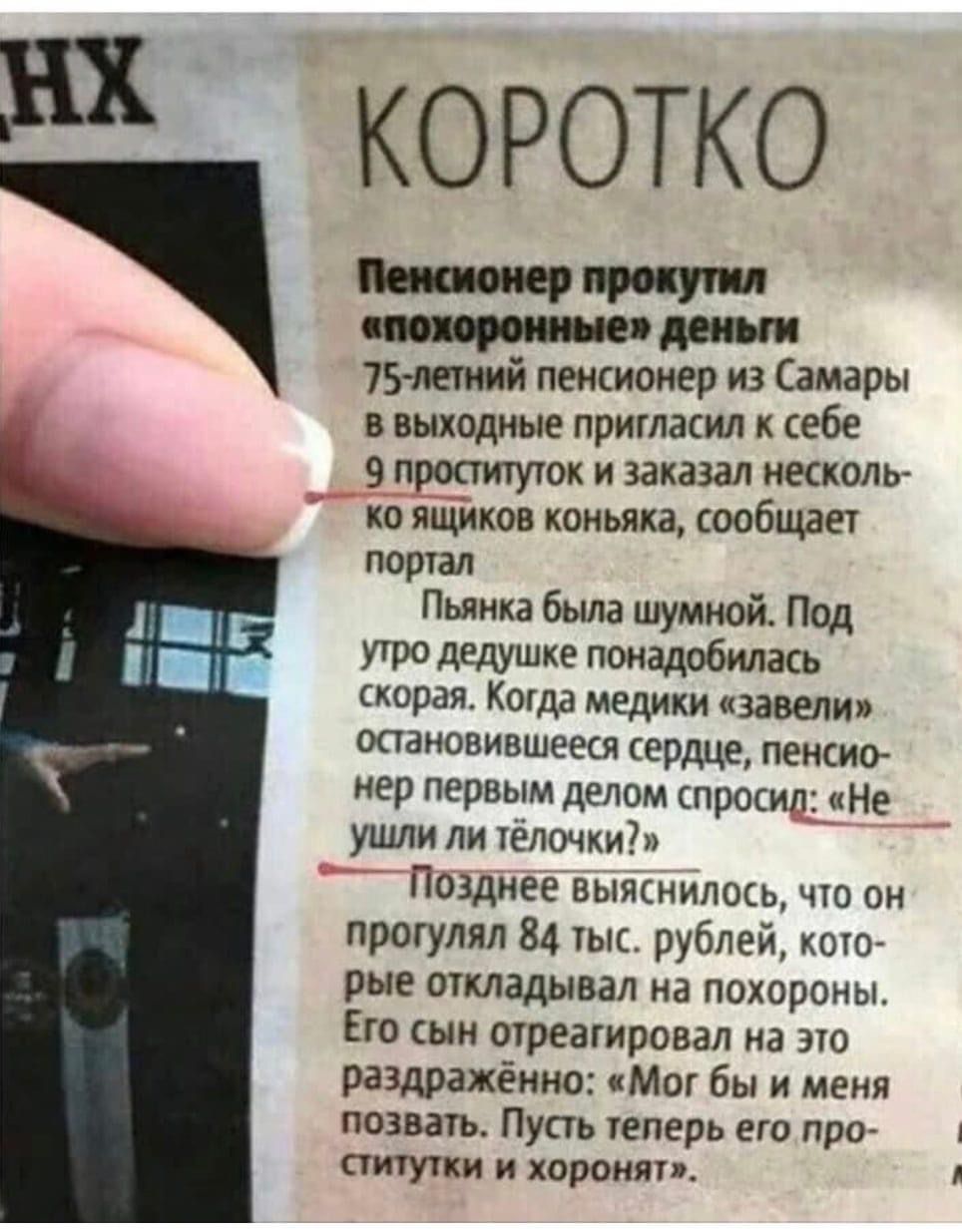 КОРОТКО Мастер тупит даш 75летний пенсионер из Самары в выходные пригласил к себе 9 проституток и заказал несколь ко ящиков коньяка сообщает портал Пьянка была шумной Под утро дедушке понадобилась скорая Когда медики завели остановившееся сердце пенсио нер первым делом спросил Не ушли ли тёлочки Позднее выяснилось что он прогулял 84 тыс рублей кото рые откладывал на похороны Его сын отреагировал н