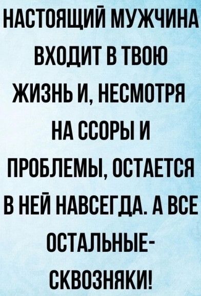 Настоящий мужчина входит в твою жизнь и, несмотря на ссоры и проблемы, остается в ней навсегда. А все остальные сквозняки!