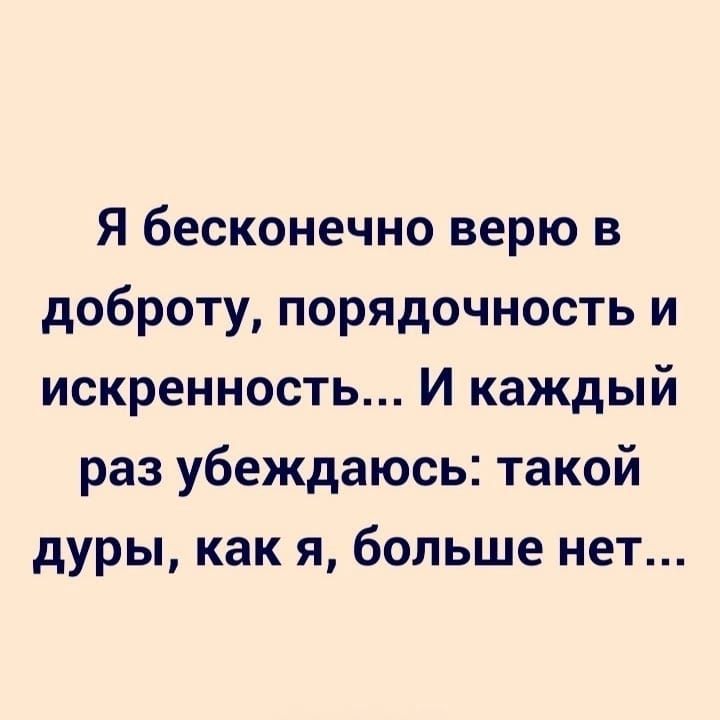 Я бесконечно верю в доброту, порядочность и искренность... И каждый раз убеждаюсь: такой дуры, как я, больше нет...