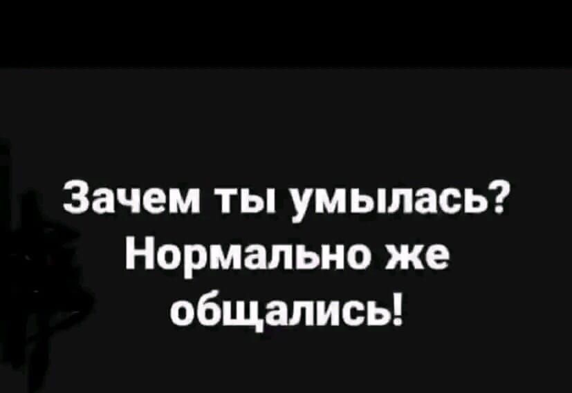 Зачем ты умылась? Нормально же общались!