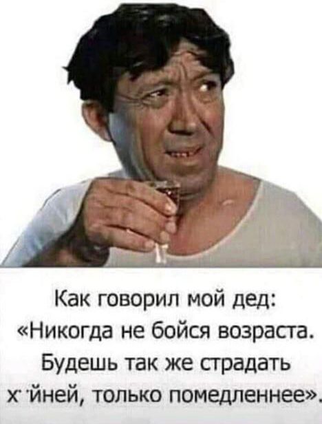 Как говорил мой дед Никогда не бойся возраста Будешь так же страдать Хйней только помедленнее