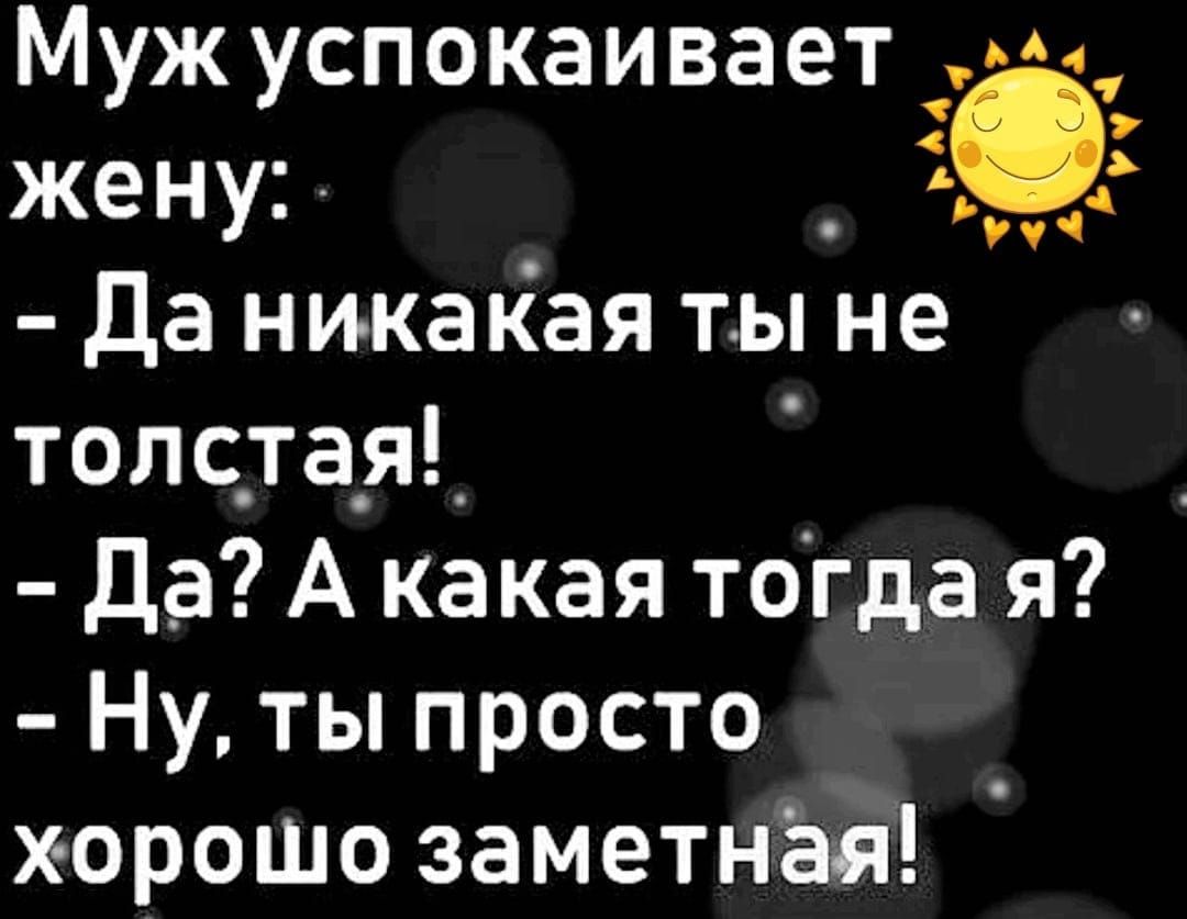 Муж успокаивает 1 жену _ да никакая ты не толстая Да А ка кая тогда я Ну ты просто х орошо заметная