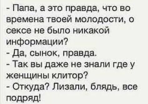 Папа а это правда что во времена твоей молодости о сексе не было никакой информации да сынок правда Так вы даже не знали где у женщины клитор Откуда Лизали блядь все подряд
