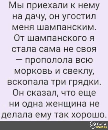Мы приехали к нему на дачу он угостил меня шампанским От шампанского я стала сама не своя прополола всю морковь и свеклу вскопала три грядки Он сказал что еще ни одна женщина не делала ему так хорошо _7 прикол