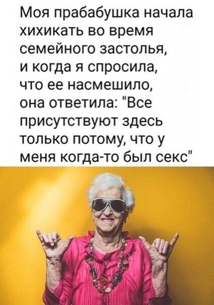 Моя прабабушка начала хихикать во время семейного застолья и когда я спросила что ее насмешило она ответила Все присутствуют здесь только потому что у меня когдато был секс
