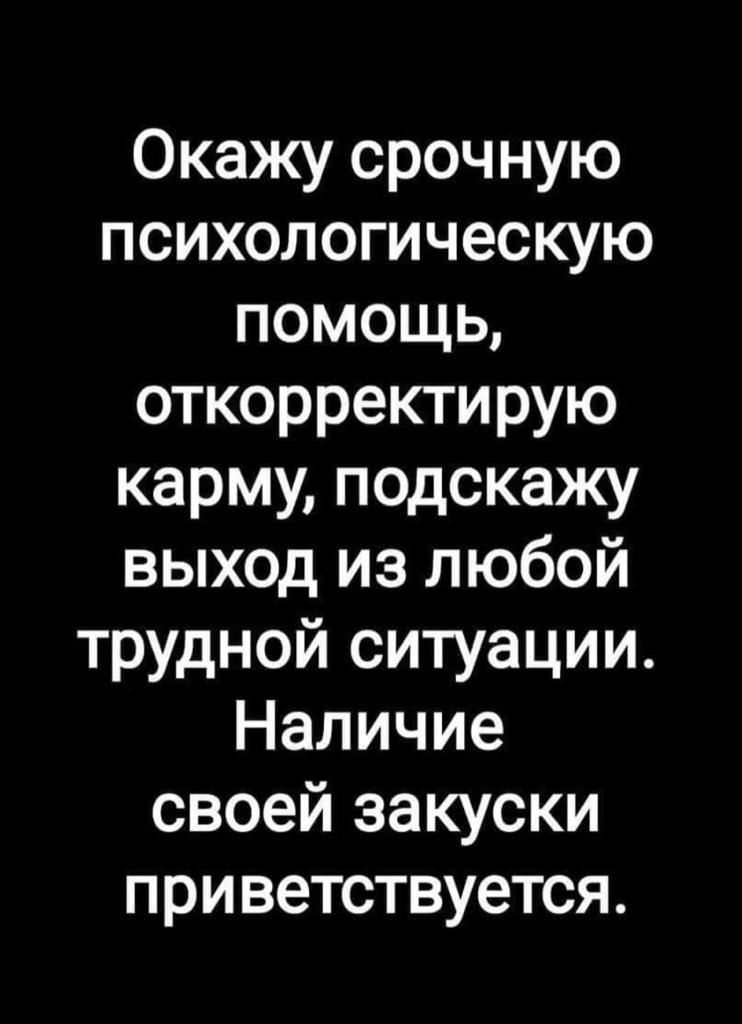 Окажу срочную психологическую помощь откорректирую карму подскажу выход из любой трудной ситуации Наличие своей закуски приветствуется