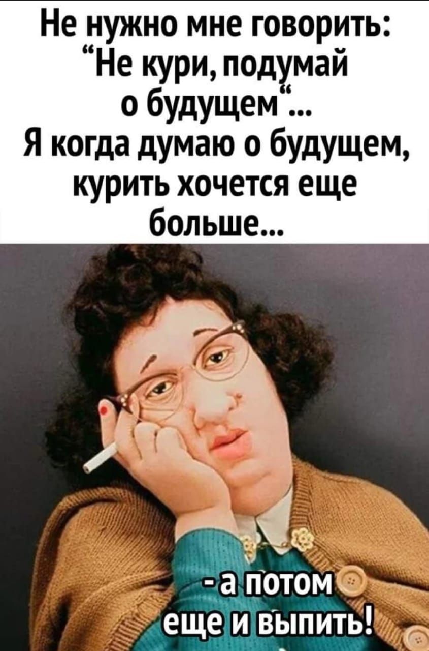 Не нужно мне говорить Не кури подумай о будущем Я когда думаю о будущем курить хочется еще Р _ 13 потом ещеьёЁ выпить Ътё _