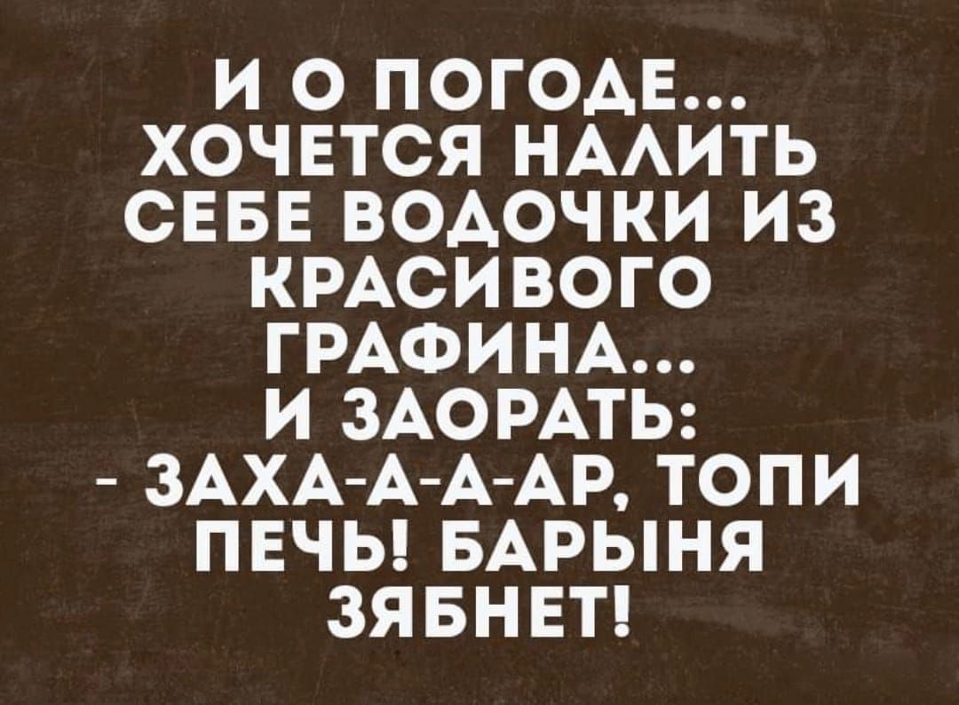 И О ПОГОАЕ ХОЧЕТСЯ НААИТЬ СЕБЕ ВОАОЧКИ ИЗ КРАСИВОГО ГРАФИНА И ЗАОРАТЬ ЗАХА А А АР ТОПИ ПЕЧЬ БАРЫНЯ ЗЯБНЕТ