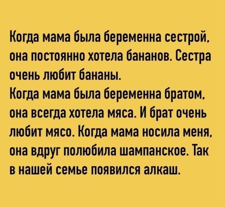 Когда мама была беременна сестрой она постоянно хотела бананов Сестра очень любит бананы Когда мама была беременна братом она всегда хотела мяса И брат очень любит мясо Когда мама носила меня она вдруг полюбила шампанское Так в нашей семье появился алкаш