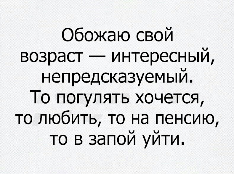 Обожаю свой возраст интересный непредсказуемый То погулять хочется то любить то на пенсию то в запой уйти