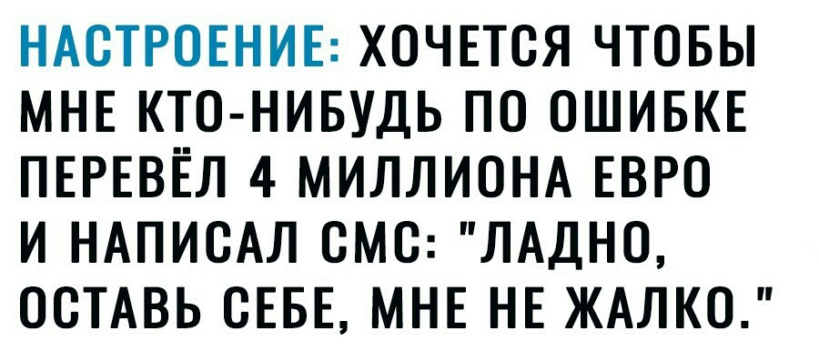 НАСТРОЕНИЕ ХОЧЕТСЯ ЧТОБЫ МНЕ КТО НИБУДЬ ПО ОШИБКЕ ПЕРЕВЕЛ 4 МИЛЛИОНА ЕВРО И НАПИСАЛ СМС ЛАДНО ОСТАВЬ СЕБЕ МНЕ НЕ ЖАЛКО