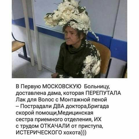 В Первую МОСКОВСКУЮ Больницу достала на дама которая ПЕРЕПУТАЛА Лак для Волос Монтажной пеной Пострадали ДВА доктораБригада скорой помощиМедицинская сестра приемного отделения ИХ ТРУДОМ ОТКАЧАЛИ от приступа ИСТЕРИЧЕСКОГО хохота