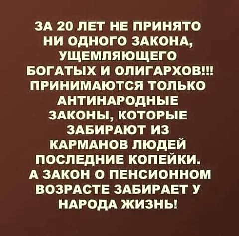 ЗА 20 лет не принято ни одного ЗАКОНА ущемляющего БОГАТЫХ и ОПИГАРХОВ принимдются только АНТИНАРОДНЫЕ здконы которые здвимют из КАРМАНОВ людей последние копейки А июн 0 пенсионном ВОЗРАСТЕ ЗАБИРАЕТ у НАРОДА жизны