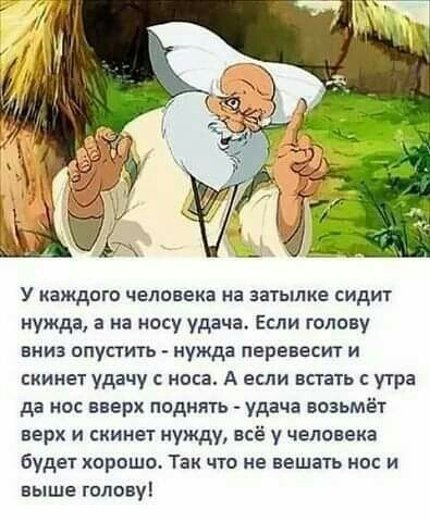 У каждого человека на затылке сидит нужда в на носу удача Если голову вниз опустить нужда пвревесит и скинет удачу с носа А если вспять утра да нос вверх пвдиять удача возьмёт верх и скинет нужду всё у человека будеж корошо Так что не вешать нос и выше гплввуі