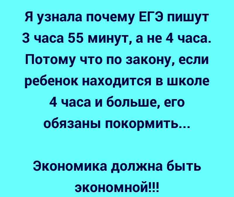Я узнала почему ЕГЭ пишут 3 часа 55 минут а не 4 часа Потому что по закону если ребенок находится в школе 4 часа и больше его обязаны покормить Экономика должна быть экономной