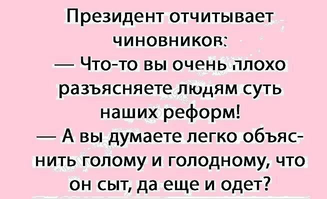 Президент отчитывает чиновников Что то вы очень плохо разъясняете лкщям суть наших реформ А вы думаете легко объяс НИТЬ ГОЛОМУ И ГОЛОДНОМУ ЧТО он сыт да еще и одет
