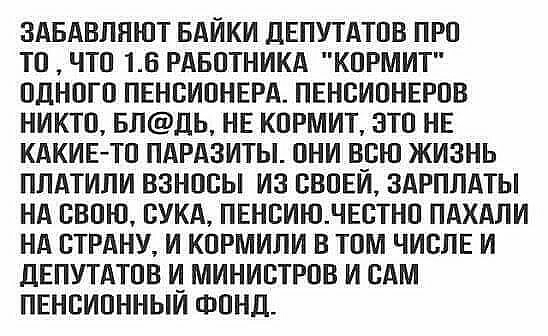 ЗАБАВЛЯЮТ БАЙКИ ДЕПУТАТОВ ПРО ТП ЧТО 16 РАБОТНИКА КПРМИТ ОДНОГО ПЕНОИОНЕРА ПЕНСИОНЕРОВ НИКТО БЛЦЬ НЕ КОРМИТ ЭТО НЕ КАКИЕТО ПАРАЗИТЫ ОНИ Н_ОЮ ЖИЗНЬ ПЛАТИЛИ ВЗНООЫ ИЗ ВВОЕИ ЗАРПЛАТЫ Нд СВОЮ СУКА ПЕНБИЮЛЕСТНО ПАХАЛИ НА СТРАНУ И КОРМИЛИ В ТОМ ЧИСЛЕ И ДЕПУТАТОВ И МИНИСТРОВ И САМ ПЕНОИОННЫИ ФОНД