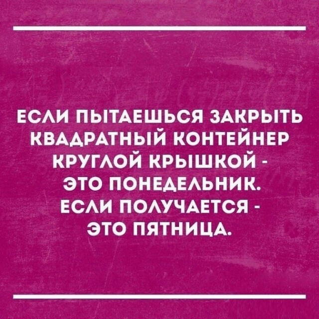 ЕСЛИ ПЫТАЕШЬСЯ ЗАКРЫТЬ КВАДРАТНЫЙ КОНТЕЙНЕР КРУГЛОЙ КРЫШКОЙ ЭТО ПОНЕДЕЛЬНИК ЕСЛИ ПОЛУЧАЕТСЯ ЭТО ПЯТНИЦА
