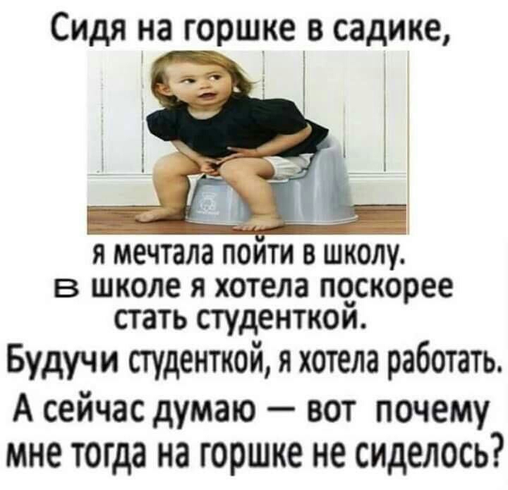 Сидя на горшке в садике Я мечтала ПОИТИ В ШКОЛУ В ШКОЛЕ Я хотела поскорее СГЗТЬ СТУДЕНТКОЙ Будучи ауденткой я хотела работать А сейчас думаю вот почему мне тогда на горшке не сиделось