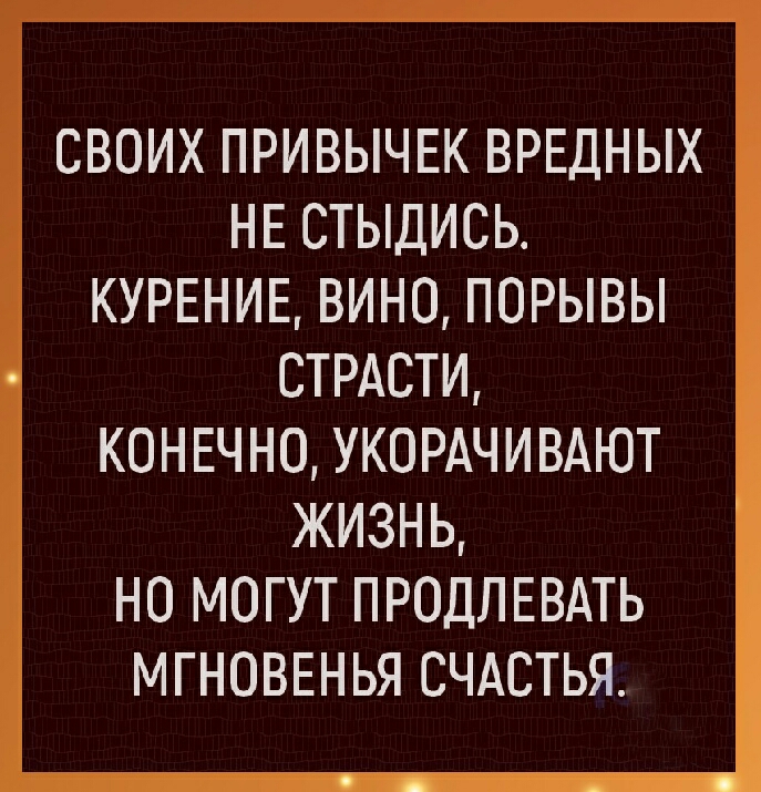 СВОИХ ПРИВЫЧЕК ВРЕДНЫХ НЕ СТЫДИСЬ КУРЕНИЕ ВИНО ПОРЫВЫ СТРАСТИ КОНЕЧНО УКОРАЧИВАЮТ ЖИЗНЬ НО МОГУТ ПРОДЛЕВАТЬ МГНОВЕНЬЯ СЧАСТЬЯ